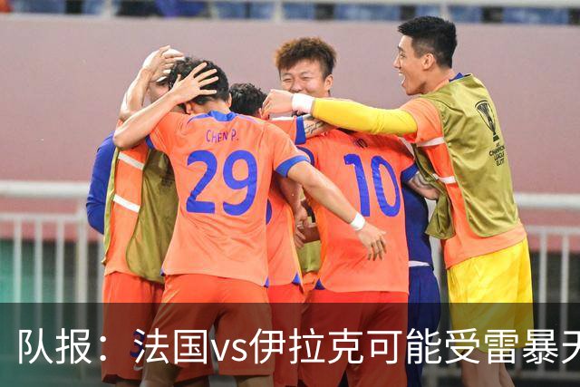 队报：法国vs伊拉克可能受雷暴天气影响，若不顺利恐怕要踢数小时